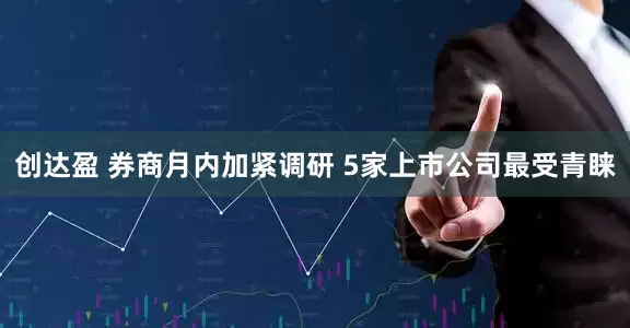 创达盈 券商月内加紧调研 5家上市公司最受青睐