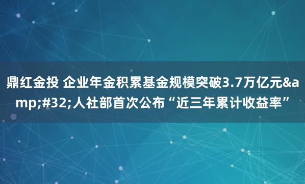鼎红金投 企业年金积累基金规模突破3.7万亿元&#32;人社部首次公布“近三年累计收益率”