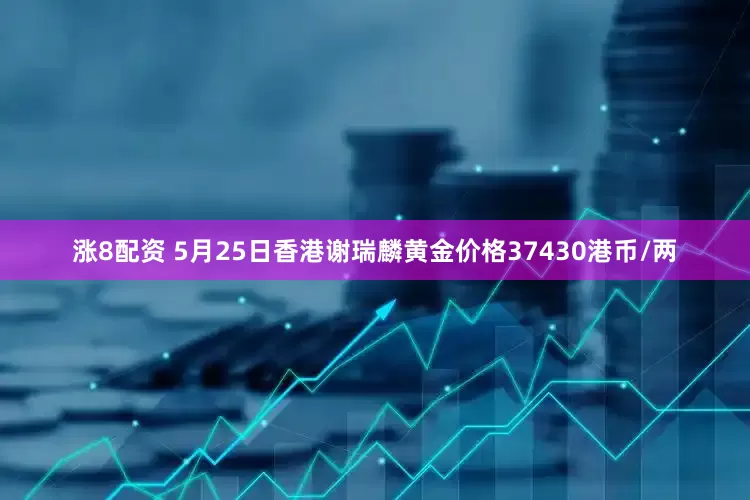涨8配资 5月25日香港谢瑞麟黄金价格37430港币/两