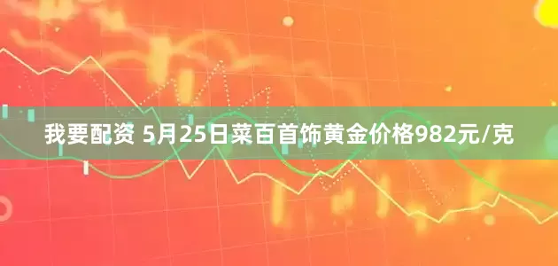 我要配资 5月25日菜百首饰黄金价格982元/克