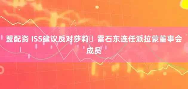 盟配资 ISS建议反对莎莉・雷石东连任派拉蒙董事会成员