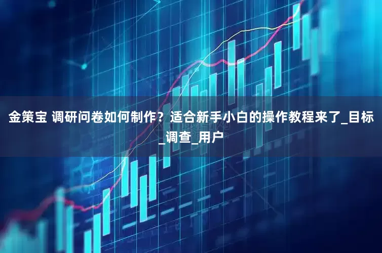 金策宝 调研问卷如何制作？适合新手小白的操作教程来了_目标_调查_用户