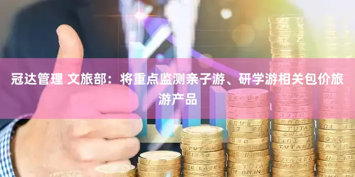 冠达管理 文旅部：将重点监测亲子游、研学游相关包价旅游产品