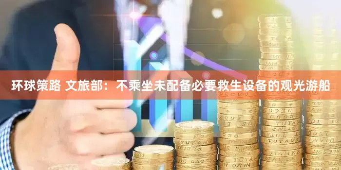 环球策路 文旅部：不乘坐未配备必要救生设备的观光游船