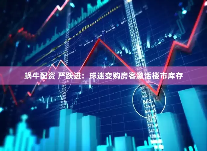 蜗牛配资 严跃进：球迷变购房客激活楼市库存