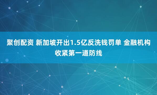 聚创配资 新加坡开出1.5亿反洗钱罚单 金融机构收紧第一道防线