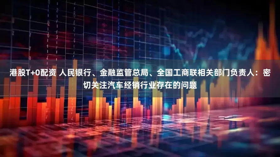 港股T+0配资 人民银行、金融监管总局、全国工商联相关部门负责人：密切关注汽车经销行业存在的问题