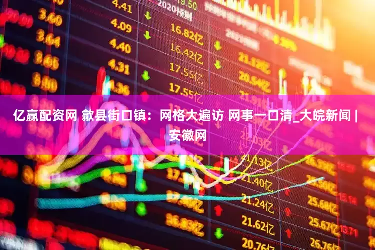 亿赢配资网 歙县街口镇：网格大遍访 网事一口清_大皖新闻 | 安徽网