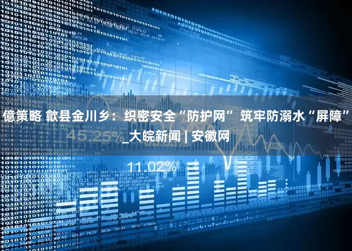 億策略 歙县金川乡：织密安全“防护网” 筑牢防溺水“屏障”_大皖新闻 | 安徽网