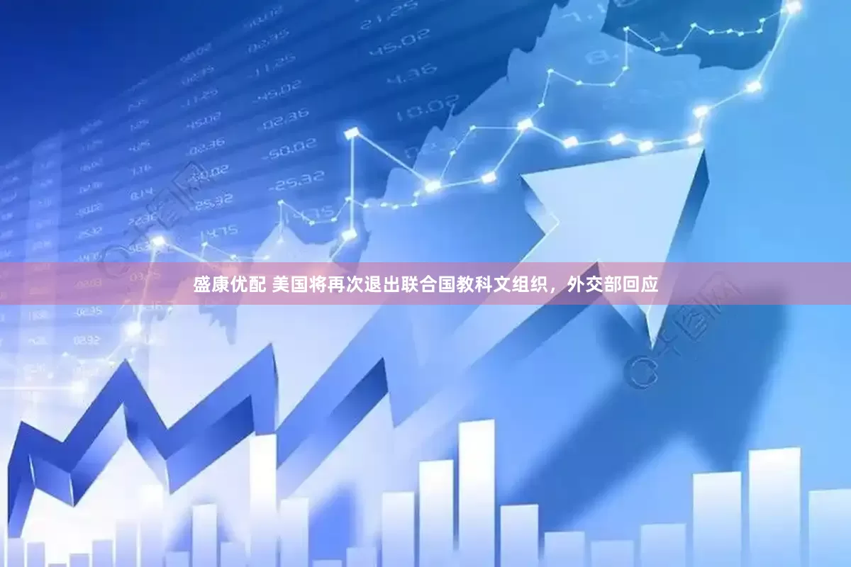 盛康优配 美国将再次退出联合国教科文组织，外交部回应