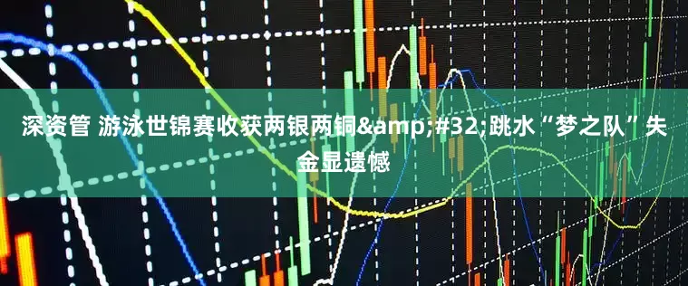 深资管 游泳世锦赛收获两银两铜&#32;跳水“梦之队”失金显遗憾