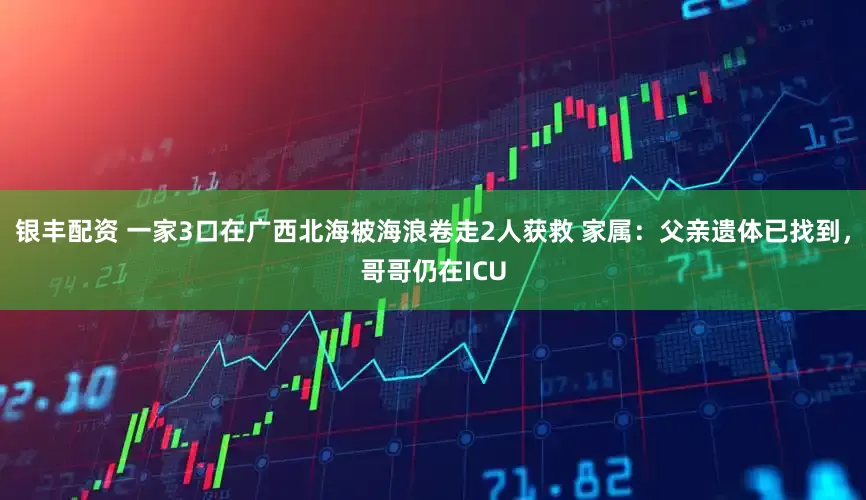 银丰配资 一家3口在广西北海被海浪卷走2人获救 家属：父亲遗体已找到，哥哥仍在ICU
