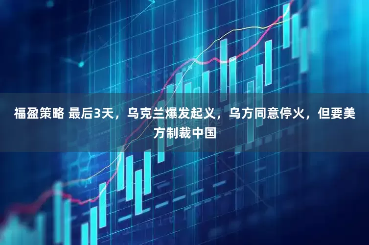 福盈策略 最后3天，乌克兰爆发起义，乌方同意停火，但要美方制裁中国