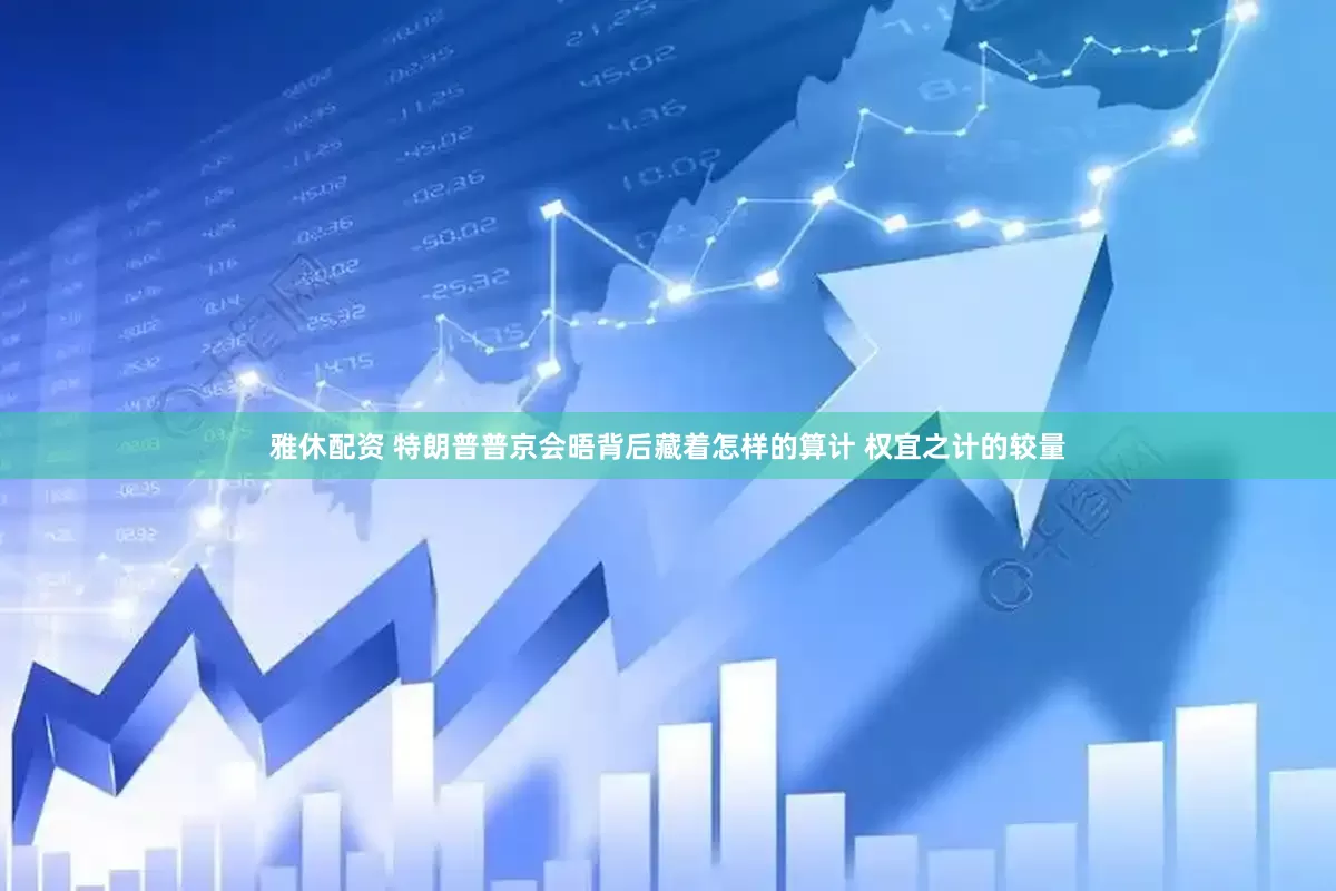 雅休配资 特朗普普京会晤背后藏着怎样的算计 权宜之计的较量