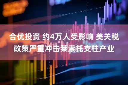 合优投资 约4万人受影响 美关税政策严重冲击莱索托支柱产业