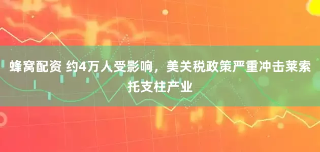 蜂窝配资 约4万人受影响，美关税政策严重冲击莱索托支柱产业