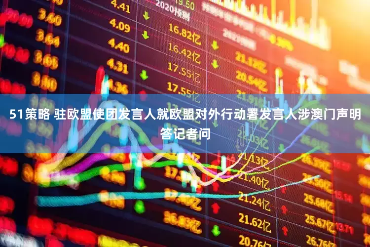51策略 驻欧盟使团发言人就欧盟对外行动署发言人涉澳门声明答记者问