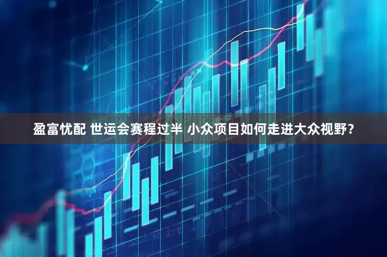 盈富忧配 世运会赛程过半 小众项目如何走进大众视野？