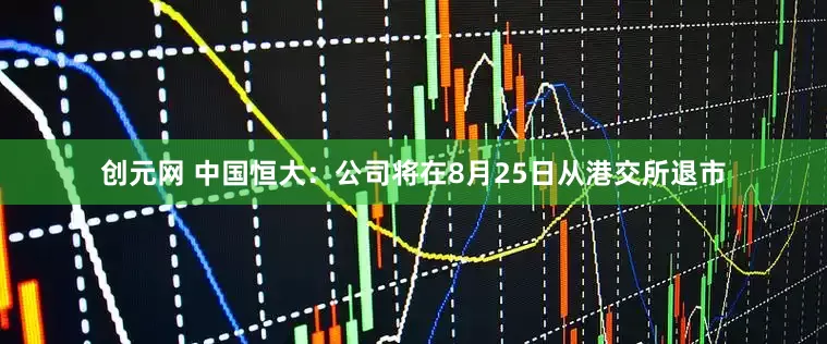 创元网 中国恒大：公司将在8月25日从港交所退市