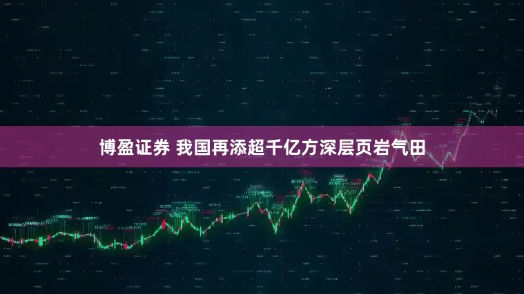 博盈证券 我国再添超千亿方深层页岩气田