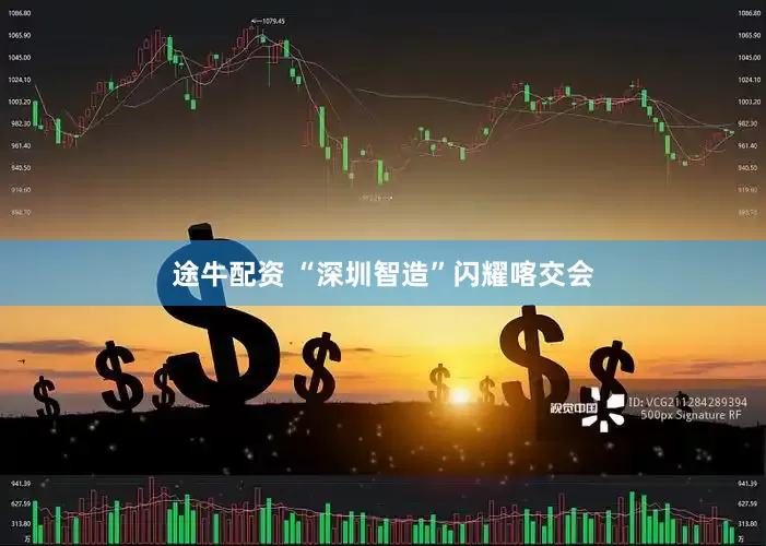 途牛配资 “深圳智造”闪耀喀交会