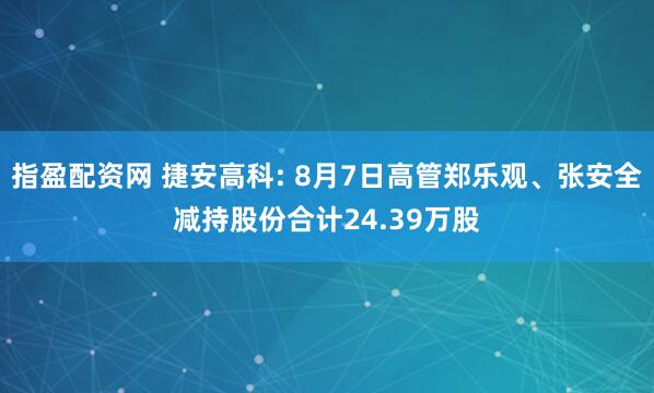指盈配资网 捷安高科: 8月7日高管郑乐观、张安全减持股份合计24.39万股