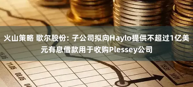 火山策略 歌尔股份: 子公司拟向Haylo提供不超过1亿美元有息借款用于收购Plessey公司