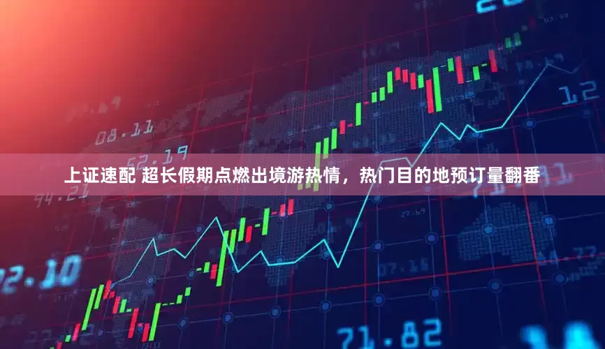 上证速配 超长假期点燃出境游热情，热门目的地预订量翻番
