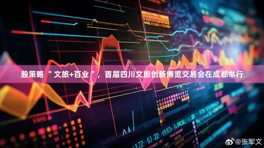 股策略 ＂文旅+百业＂，首届四川文旅创新博览交易会在成都举行
