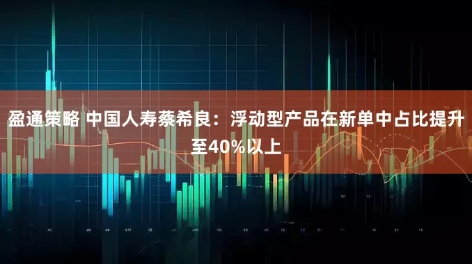 盈通策略 中国人寿蔡希良：浮动型产品在新单中占比提升至40%以上