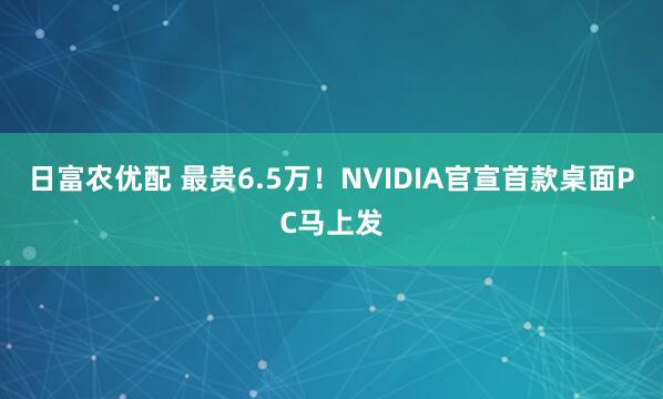 日富农优配 最贵6.5万！NVIDIA官宣首款桌面PC马上发