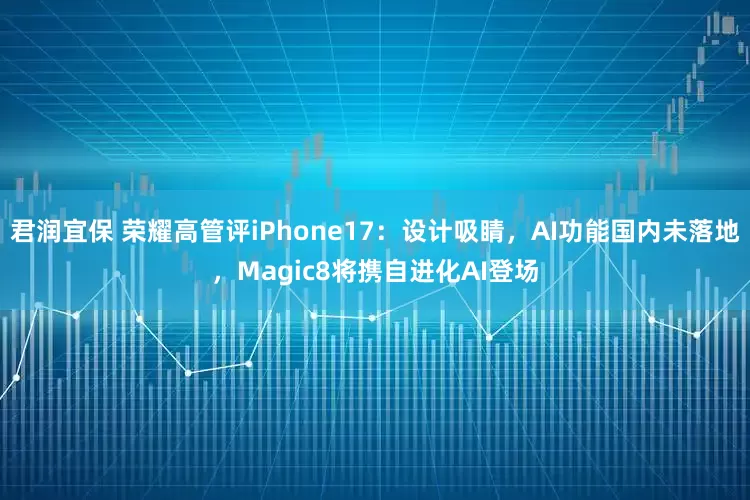 君润宜保 荣耀高管评iPhone17：设计吸睛，AI功能国内未落地，Magic8将携自进化AI登场
