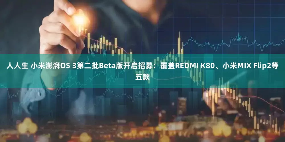 人人生 小米澎湃OS 3第二批Beta版开启招募：覆盖REDMI K80、小米MIX Flip2等五款