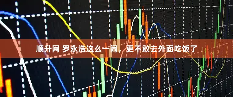 顺升网 罗永浩这么一闹，更不敢去外面吃饭了