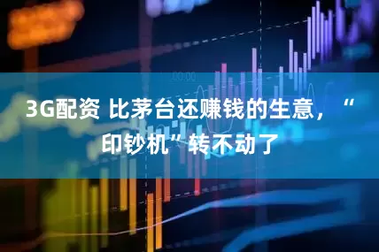 3G配资 比茅台还赚钱的生意，“印钞机”转不动了