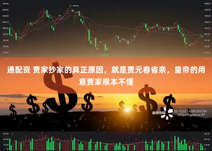 通配资 贾家抄家的真正原因，就是贾元春省亲，皇帝的用意贾家根本不懂