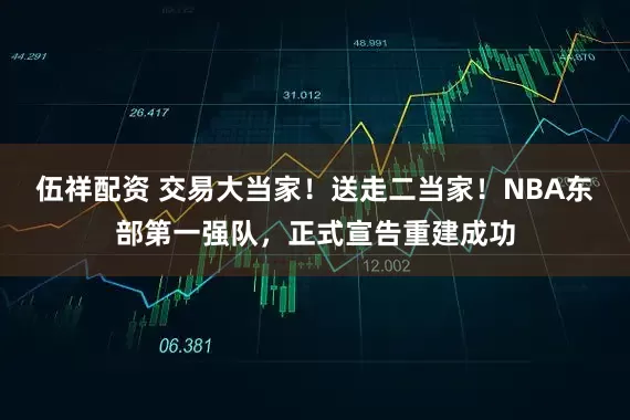 伍祥配资 交易大当家!送走二当家!NBA东部第一强队,正式宣告重建成功