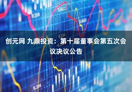 创元网 九鼎投资：第十届董事会第五次会议决议公告
