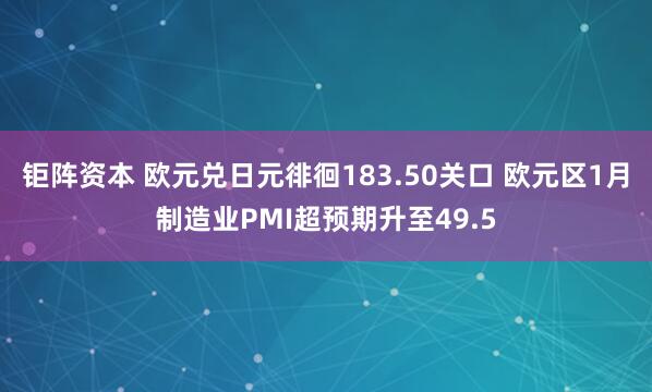 钜阵资本 欧元兑日元徘徊183.50关口 欧元区1月制造业PMI超预期升至49.5
