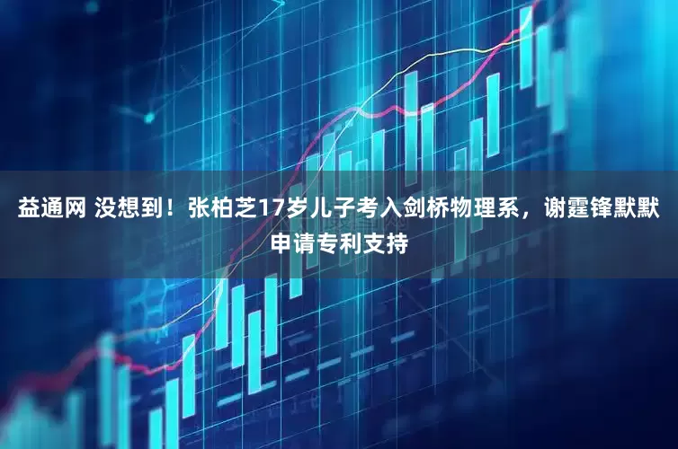 益通网 没想到！张柏芝17岁儿子考入剑桥物理系，谢霆锋默默申请专利支持