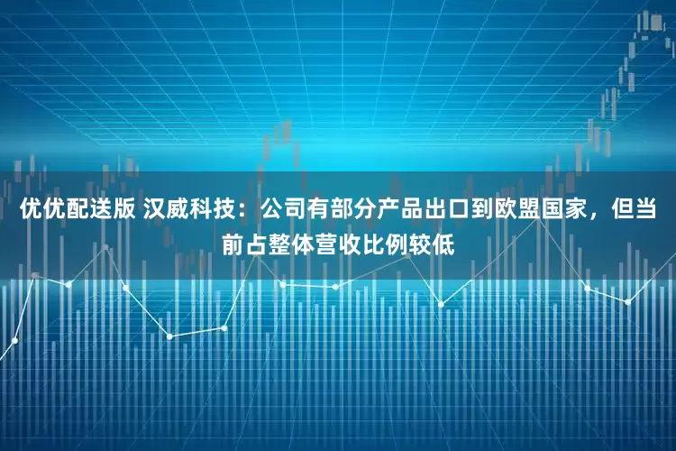 优优配送版 汉威科技：公司有部分产品出口到欧盟国家，但当前占整体营收比例较低