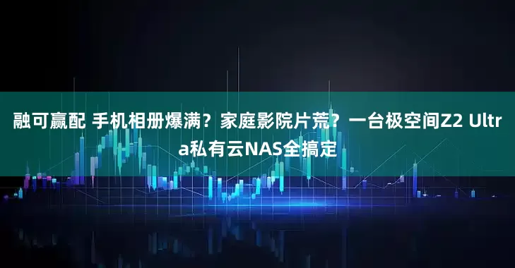 融可赢配 手机相册爆满?家庭影院片荒?一台极空间Z2 Ultra私有云NAS全搞定