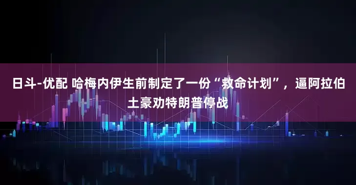 日斗-优配 哈梅内伊生前制定了一份“救命计划”，逼阿拉伯土豪劝特朗普停战