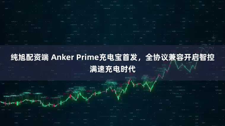 纯旭配资端 Anker Prime充电宝首发，全协议兼容开启智控满速充电时代