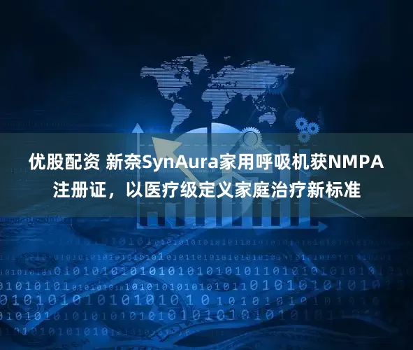 优股配资 新奈SynAura家用呼吸机获NMPA注册证，以医疗级定义家庭治疗新标准