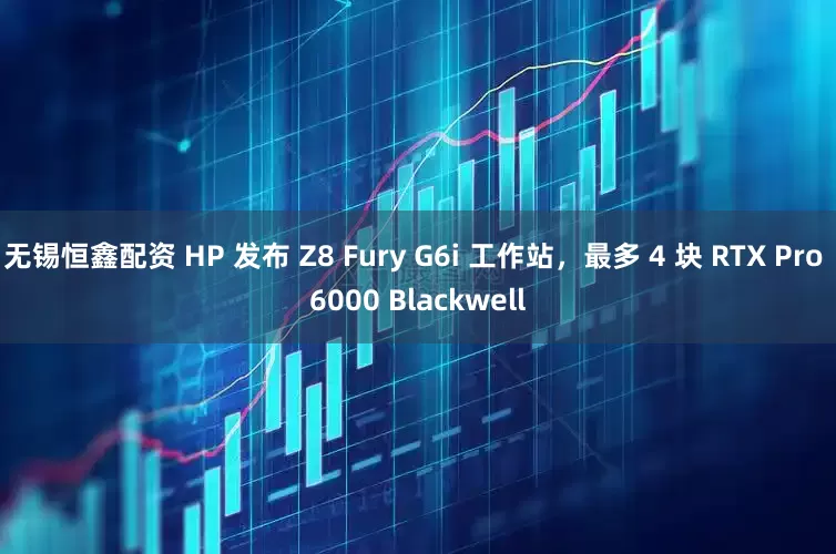 无锡恒鑫配资 HP 发布 Z8 Fury G6i 工作站，最多 4 块 RTX Pro 6000 Blackwell