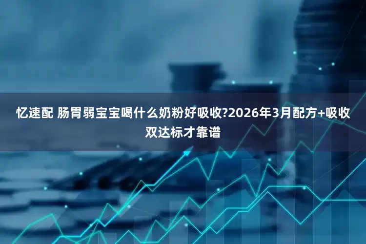 忆速配 肠胃弱宝宝喝什么奶粉好吸收?2026年3月配方+吸收双达标才靠谱