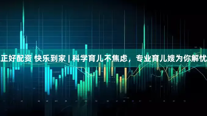 正好配资 快乐到家 | 科学育儿不焦虑,专业育儿嫂为你解忧
