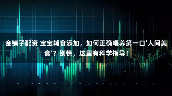 金铺子配资 宝宝辅食添加，如何正确喂养第一口‘人间美食’？别慌，这里有科学指导！
